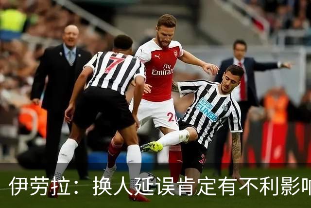 伊劳拉：换人延误肯定有不利影响，你可是英超的四官啊