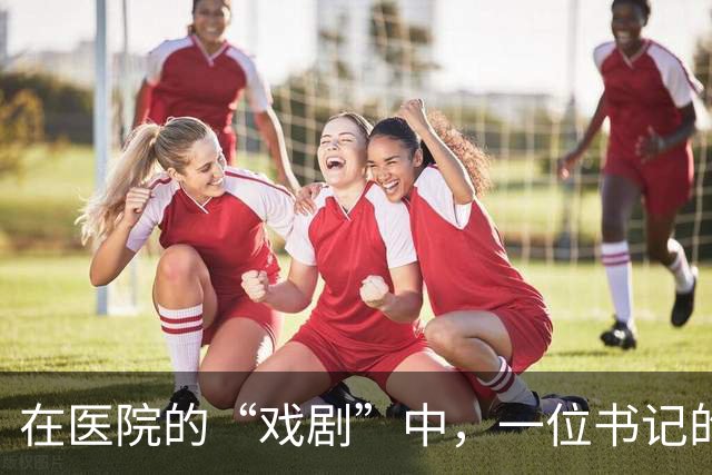在医院的“戏剧”中，一位书记的宛转回旋